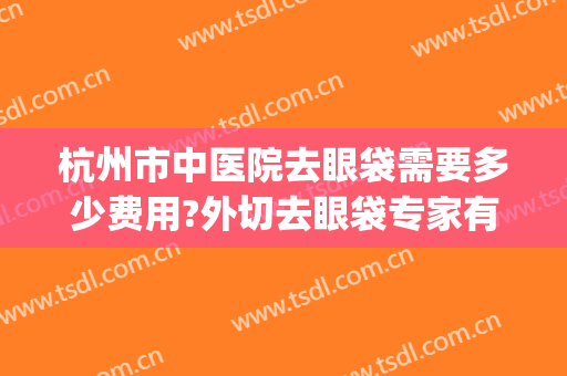 杭州市中医院去眼袋需要多少费用?外切去眼袋专家有谁(浙江省中医院去眼袋手术医生一览表)