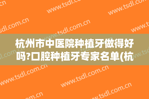 杭州市中医院种植牙做得好吗?口腔种植牙专家名单(杭州种植牙技术最好的医生)