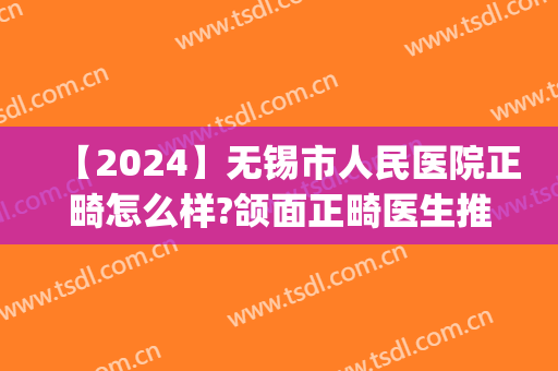 【2024】无锡市人民医院正畸怎么样?颌面正畸医生推荐(无锡正畸多少钱)