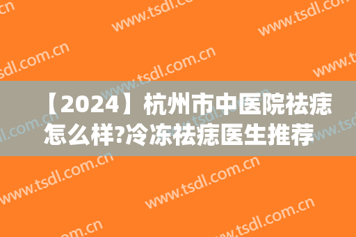 【2024】杭州市中医院祛痣怎么样?冷冻祛痣医生推荐(冷冻祛痣什么时候去最合适)
