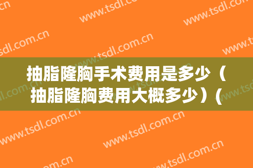 抽脂隆胸手术费用是多少（抽脂隆胸费用大概多少）(做抽脂隆胸一般多少钱)