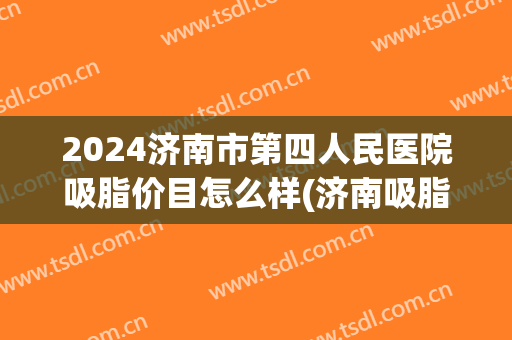 2024济南市第四人民医院吸脂价目怎么样(济南吸脂大概好多钱)