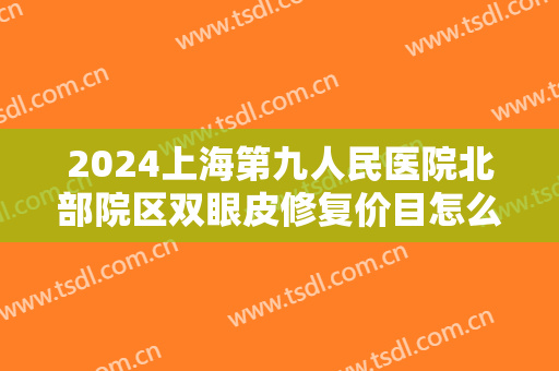 2024上海第九人民医院北部院区双眼皮修复价目怎么样【双眼皮修复整形案例】 2024上海第九人民医院北部院区双眼皮修复价目怎么样【双眼皮修复整形案例】