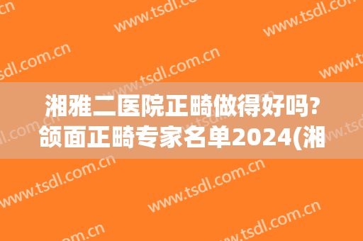 湘雅二医院正畸做得好吗?颌面正畸专家名单2024(湘雅二医院正畸做得好吗?颌面正畸专家名单2024医生)