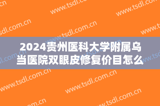 2024贵州医科大学附属乌当医院双眼皮修复价目怎么样 2024贵州医科大学附属乌当医院双眼皮修复价目怎么样
