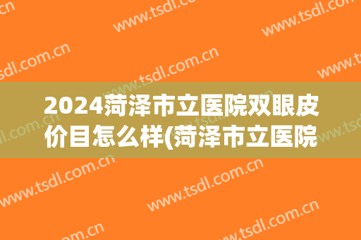 2024菏泽市立医院双眼皮价目怎么样(菏泽市立医院割双眼皮) 2024菏泽市立医院双眼皮价目怎么样(菏泽市立医院割双眼皮)
