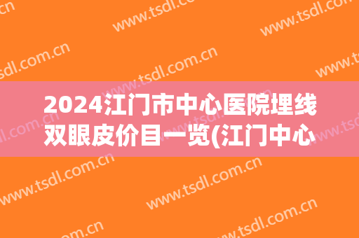2024江门市中心医院埋线双眼皮价目一览(江门中心医院可以割双眼皮吗) 2024江门市中心医院埋线双眼皮价目一览(江门中心医院可以割双眼皮吗)
