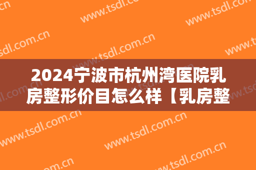 2024宁波市杭州湾医院乳房整形价目怎么样【乳房整形案例】