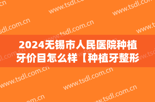 2024无锡市人民医院种植牙价目怎么样【种植牙整形案例】(无锡人民医院种植牙价格)