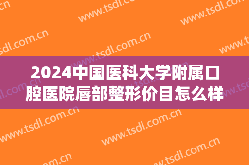 2024中国医科大学附属口腔医院唇部整形价目怎么样(上海九院唇部整形价目表2024)