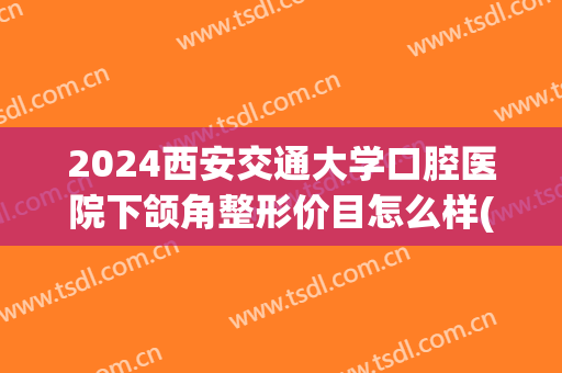 2024西安交通大学口腔医院下颌角整形价目怎么样(西安交通大学口腔医院矫正牙齿) 2024西安交通大学口腔医院下颌角整形价目怎么样(西安交通大学口腔医院矫正牙齿)
