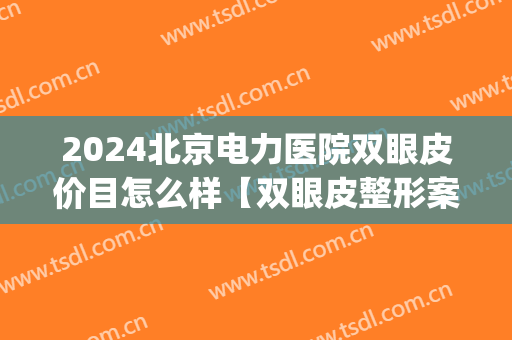 2024北京电力医院双眼皮价目怎么样【双眼皮整形案例】(北京双眼皮做的最好的医院) 2024北京电力医院双眼皮价目怎么样【双眼皮整形案例】(北京双眼皮做的最好的医院)