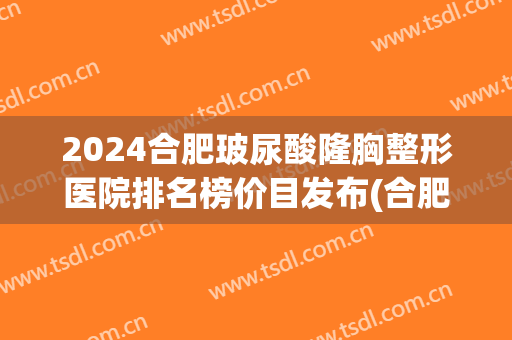 2024合肥玻尿酸隆胸整形医院排名榜价目发布(合肥权威整形医院) 2024合肥玻尿酸隆胸整形医院排名榜价目发布(合肥权威整形医院)