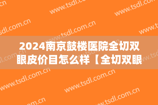 2024南京鼓楼医院全切双眼皮价目怎么样【全切双眼皮案例】(双眼皮手术南京哪里做比较好) 2024南京鼓楼医院全切双眼皮价目怎么样【全切双眼皮案例】(双眼皮手术南京哪里做比较好)