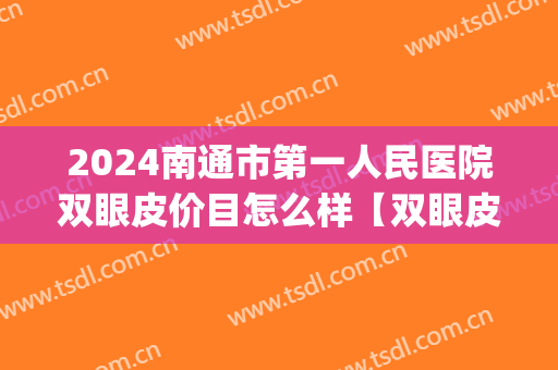 2024南通市第一人民医院双眼皮价目怎么样【双眼皮整形案例】(南通附院双眼皮多少钱) 2024南通市第一人民医院双眼皮价目怎么样【双眼皮整形案例】(南通附院双眼皮多少钱)