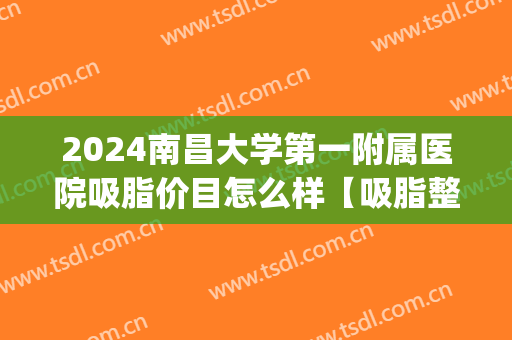 2024南昌大学第一附属医院吸脂价目怎么样【吸脂整形案例】(南昌哪家医院吸脂好)