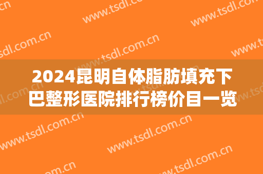 2024昆明自体脂肪填充下巴整形医院排行榜价目一览(昆明做下巴整形哪家好) 2024昆明自体脂肪填充下巴整形医院排行榜价目一览(昆明做下巴整形哪家好)