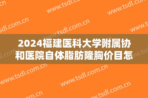 2024福建医科大学附属协和医院自体脂肪隆胸价目怎么样【自体脂肪隆胸案例】
