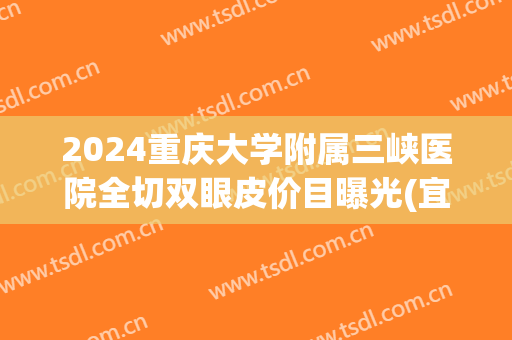 2024重庆大学附属三峡医院全切双眼皮价目曝光(宜昌三甲医院割双眼皮) 2024重庆大学附属三峡医院全切双眼皮价目曝光(宜昌三甲医院割双眼皮)
