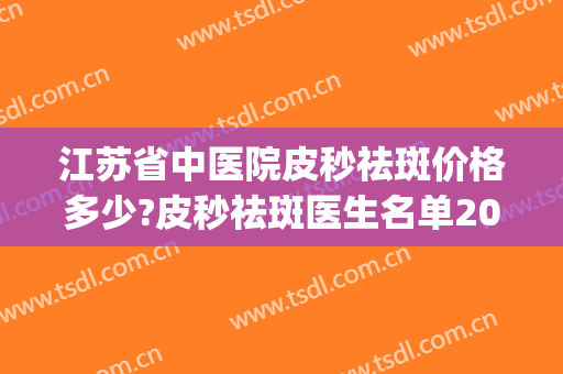 江苏省中医院皮秒祛斑价格多少?皮秒祛斑医生名单2024(医院皮秒祛斑多少钱)