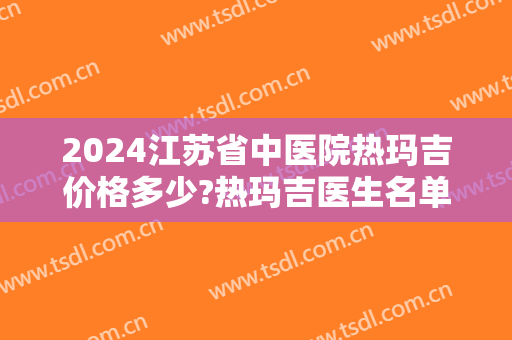 2024江苏省中医院热玛吉价格多少?热玛吉医生名单