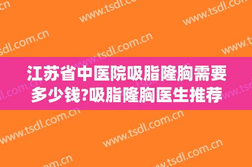 江苏省中医院吸脂隆胸需要多少钱?吸脂隆胸医生推荐(江苏省中医院隆胸价格)