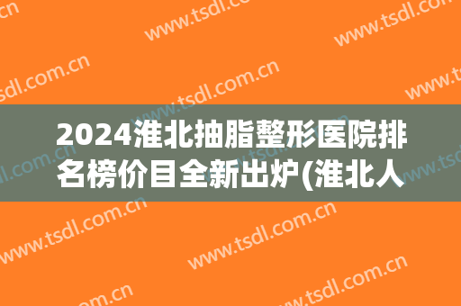2024淮北抽脂整形医院排名榜价目全新出炉(淮北人民医院整形科价格单)