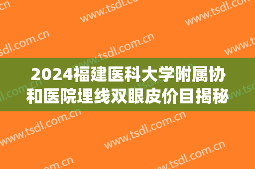 2024福建医科大学附属协和医院埋线双眼皮价目揭秘(协和双眼皮埋线价格)