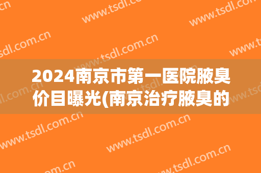 2024南京市第一医院腋臭价目曝光(南京治疗腋臭的三甲医院)