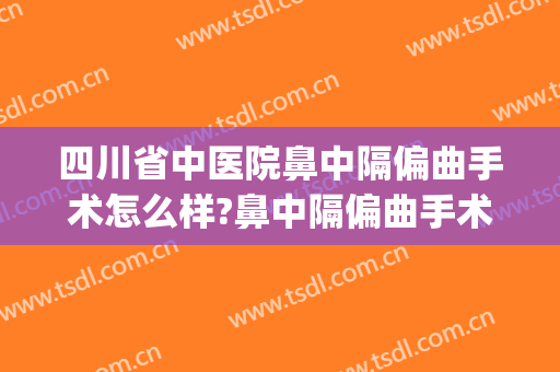 四川省中医院鼻中隔偏曲手术怎么样?鼻中隔偏曲手术专家名单(鼻中隔偏曲手术治疗)