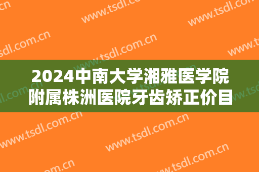 2024中南大学湘雅医学院附属株洲医院牙齿矫正价目怎么样【牙齿矫正案例】