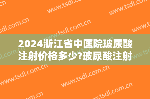 2024浙江省中医院玻尿酸注射价格多少?玻尿酸注射医生推荐