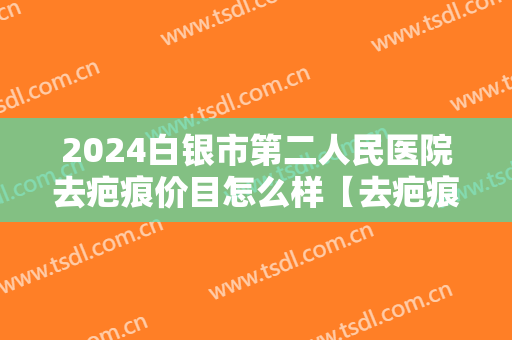 2024白银市第二人民医院去疤痕价目怎么样【去疤痕案例】