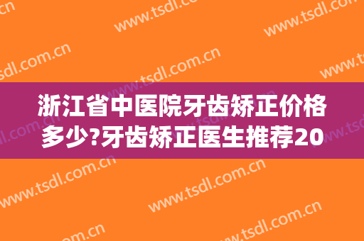 浙江省中医院牙齿矫正价格多少?牙齿矫正医生推荐2024(浙江口腔医院牙齿矫正费用)
