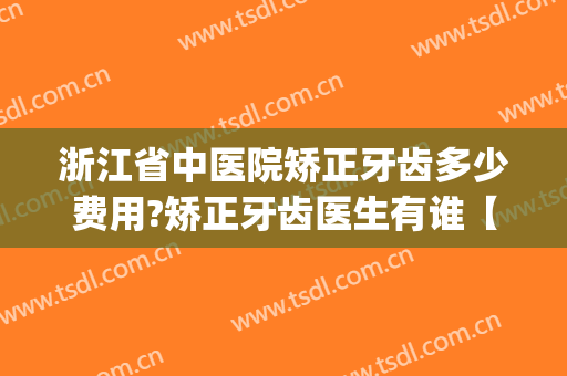 浙江省中医院矫正牙齿多少费用?矫正牙齿医生有谁【2024】(浙江省牙齿矫正比较好的医院)