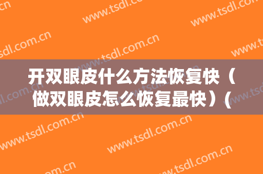 开双眼皮什么方法恢复快（做双眼皮怎么恢复最快）(做双眼皮怎么样恢复的快)