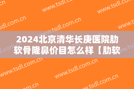 2024北京清华长庚医院肋软骨隆鼻价目怎么样【肋软骨隆鼻整形案例】