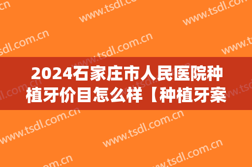 2024石家庄市人民医院种植牙价目怎么样【种植牙案例】(河北省口腔医院种植牙)