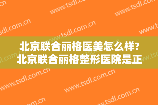 北京联合丽格医美怎么样?北京联合丽格整形医院是正规医院吗?口碑好吗?