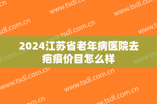 2024江苏省老年病医院去疤痕价目怎么样
