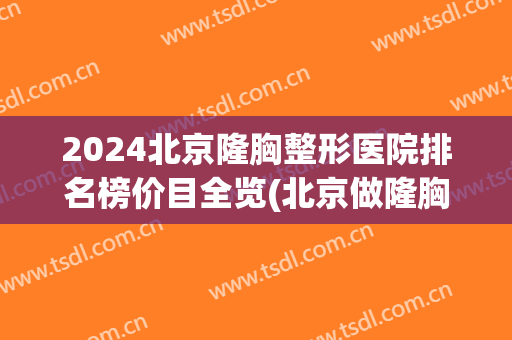 2024北京隆胸整形医院排名榜价目全览(北京做隆胸比较好的医院) 2024北京隆胸整形医院排名榜价目全览(北京做隆胸比较好的医院)