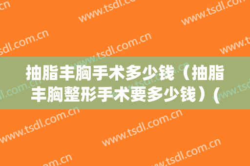 抽脂丰胸手术多少钱（抽脂丰胸整形手术要多少钱）(抽脂丰胸一般需要多少钱)
