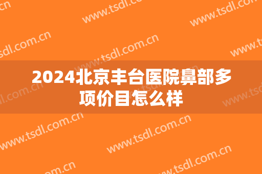 2024北京丰台医院鼻部多项价目怎么样 2024北京丰台医院鼻部多项价目怎么样