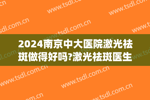 2024南京中大医院激光祛斑做得好吗?激光祛斑医生推荐(南京哪家医院激光祛斑最好)