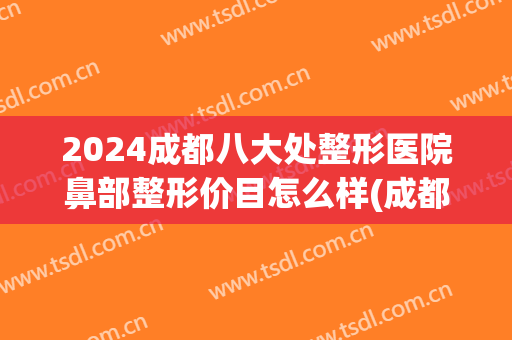 2024成都八大处整形医院鼻部整形价目怎么样(成都市鼻部整形)