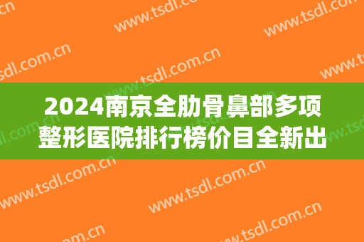 2024南京全肋骨鼻部多项整形医院排行榜价目全新出炉(南京鼻整形三甲医院)