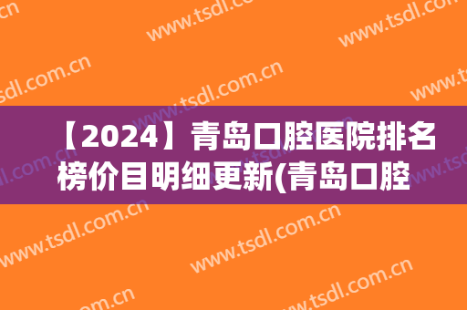【2024】青岛口腔医院排名榜价目明细更新(青岛口腔最好的3家医院)