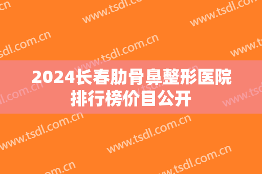 2024长春肋骨鼻整形医院排行榜价目公开