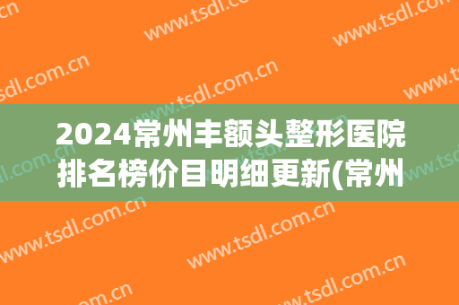 2024常州丰额头整形医院排名榜价目明细更新(常州排名第一的整形医院)