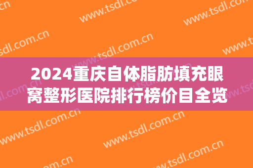 2024重庆自体脂肪填充眼窝整形医院排行榜价目全览(眼皮脂肪填充价格)